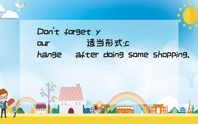 Don't forget your ( )(适当形式:change) after doing some shopping.