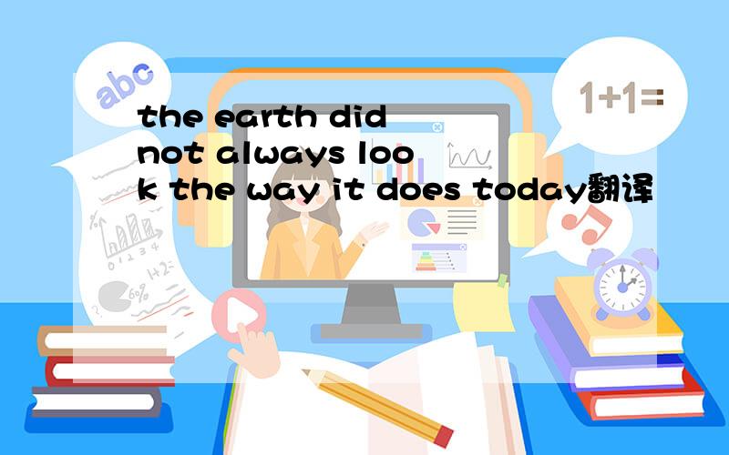 the earth did not always look the way it does today翻译