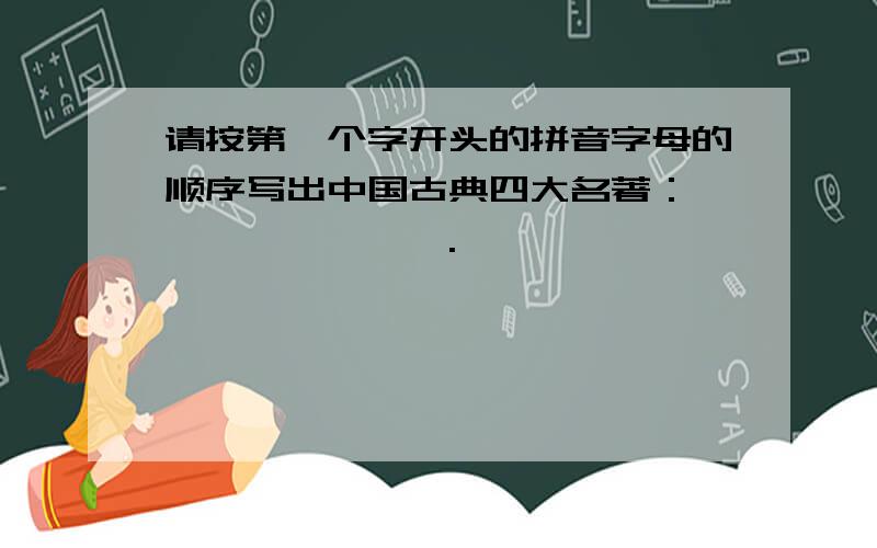 请按第一个字开头的拼音字母的顺序写出中国古典四大名著：《》《》《》《》.