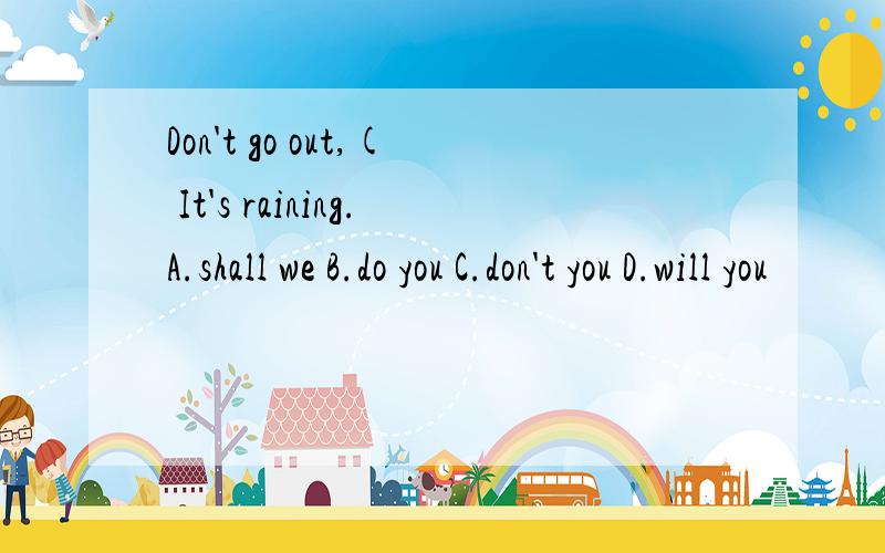Don't go out,( It's raining.A.shall we B.do you C.don't you D.will you