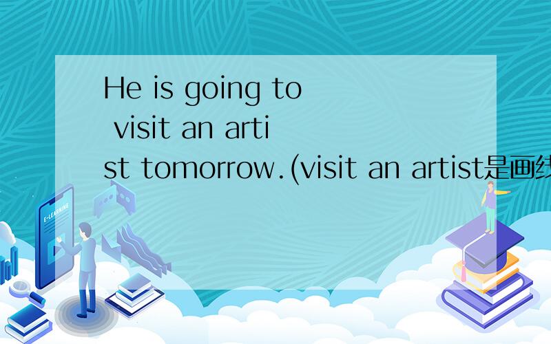 He is going to visit an artist tomorrow.(visit an artist是画线部分,对画线部分提问