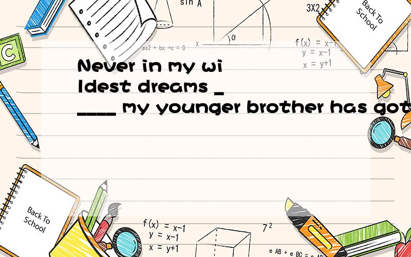 Never in my wildest dreams _____ my younger brother has got……should I imagine还是could I imagine