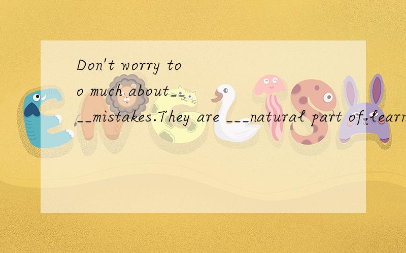 Don't worry too much about____mistakes.They are ___natural part of learning.A:不填；aB:the;a详细解释!