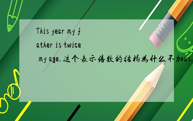 This year my father is twice my age.这个表示倍数的结构为什么不加as,即This year my father is twice asmy age.