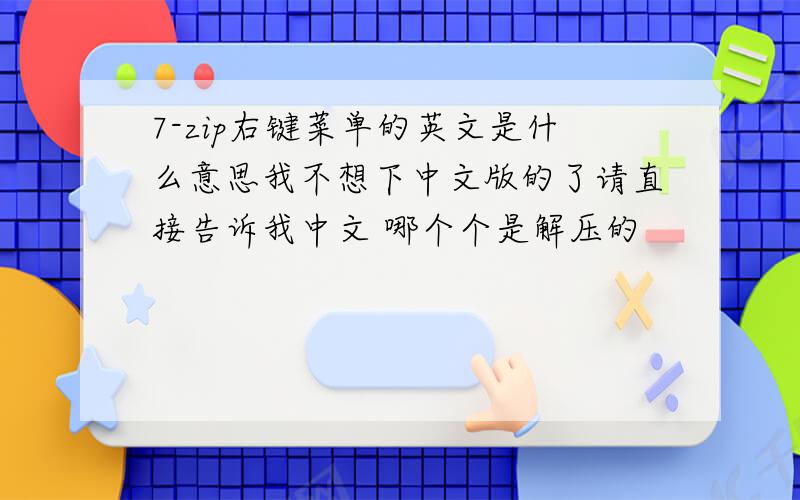 7-zip右键菜单的英文是什么意思我不想下中文版的了请直接告诉我中文 哪个个是解压的