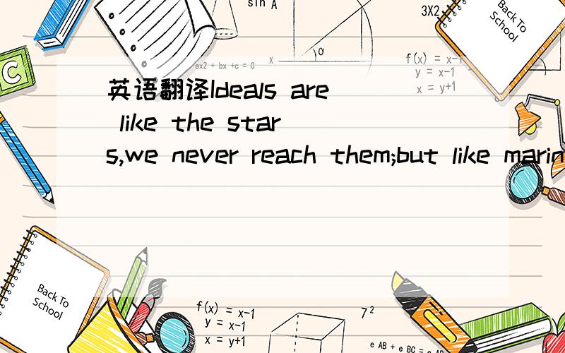 英语翻译Ideals are like the stars,we never reach them;but like mariners,we chart our course by them.