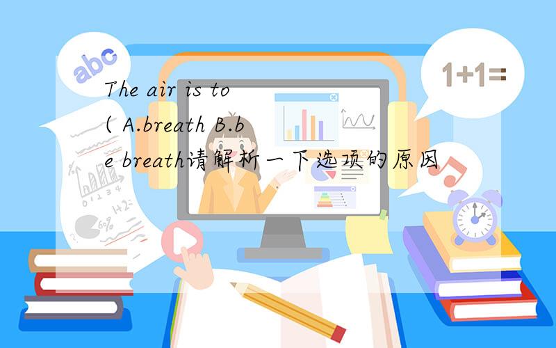 The air is to ( A.breath B.be breath请解析一下选项的原因