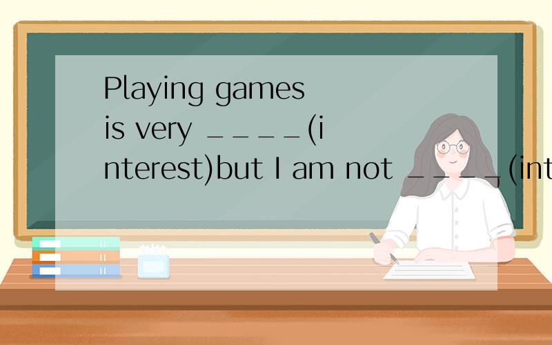 Playing games is very ____(interest)but I am not ____(interest)in it.