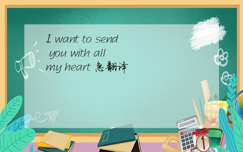 I want to send you with all my heart 急翻译