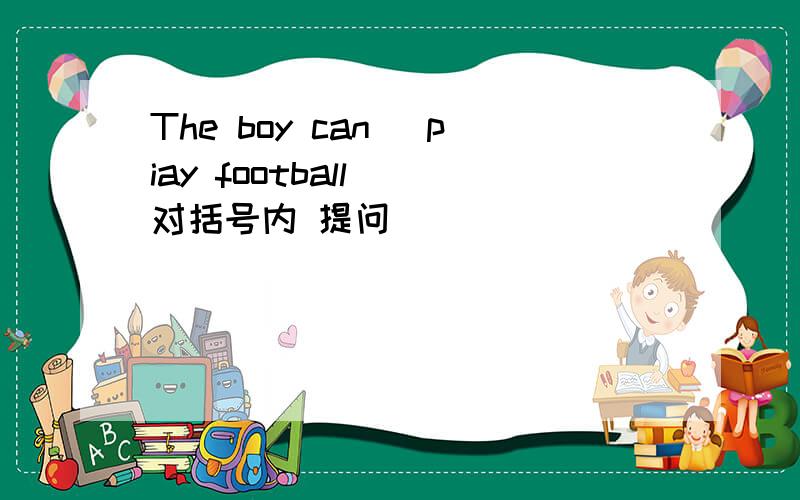 The boy can (piay football) 对括号内 提问