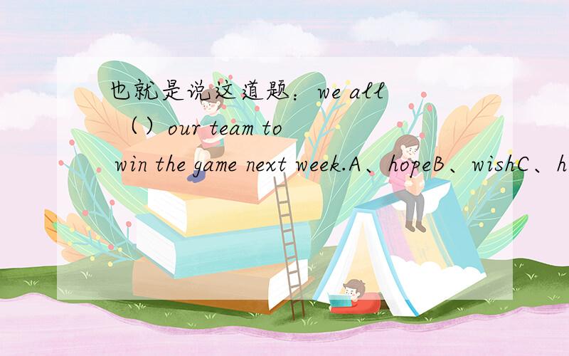 也就是说这道题：we all （）our team to win the game next week.A、hopeB、wishC、hopedD、wished答案是 B喽!