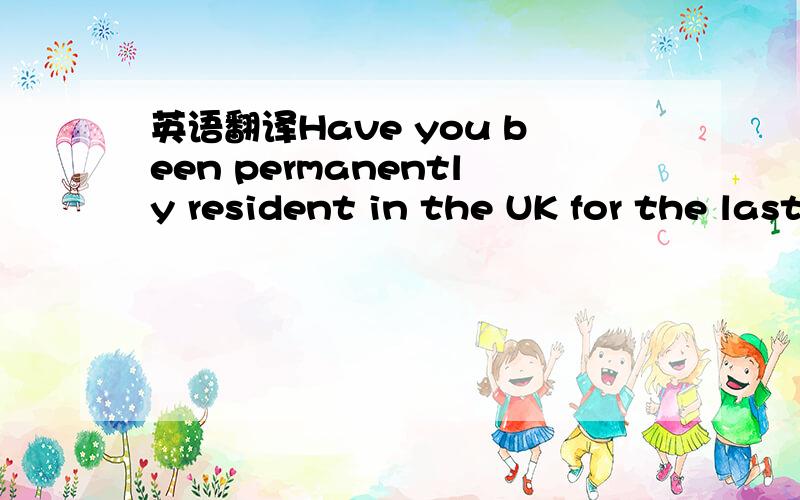 英语翻译Have you been permanently resident in the UK for the last 5 year?If No,give information about any periods of residence in the UK,and the reason for visit.