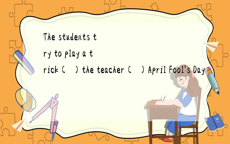 The students try to play a trick( )the teacher( )April Fool's Day