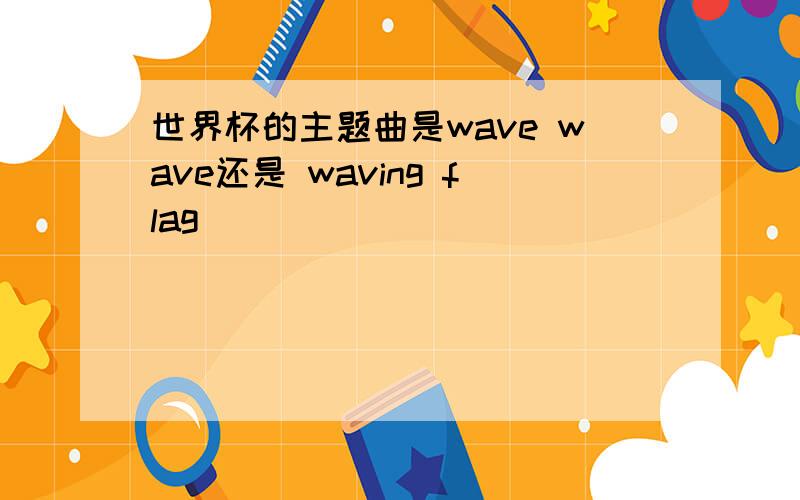 世界杯的主题曲是wave wave还是 waving flag