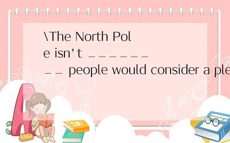 \The North Pole isn’t ________ people would consider a pleasant place for c