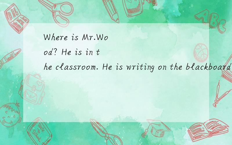 Where is Mr.Wood? He is in the classroom. He is writing on the blackboard with the chalk.