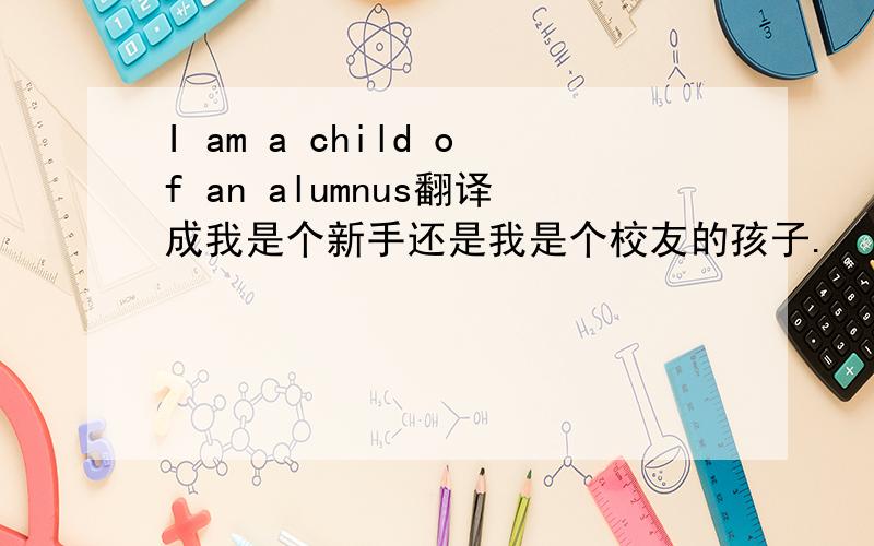 I am a child of an alumnus翻译成我是个新手还是我是个校友的孩子.