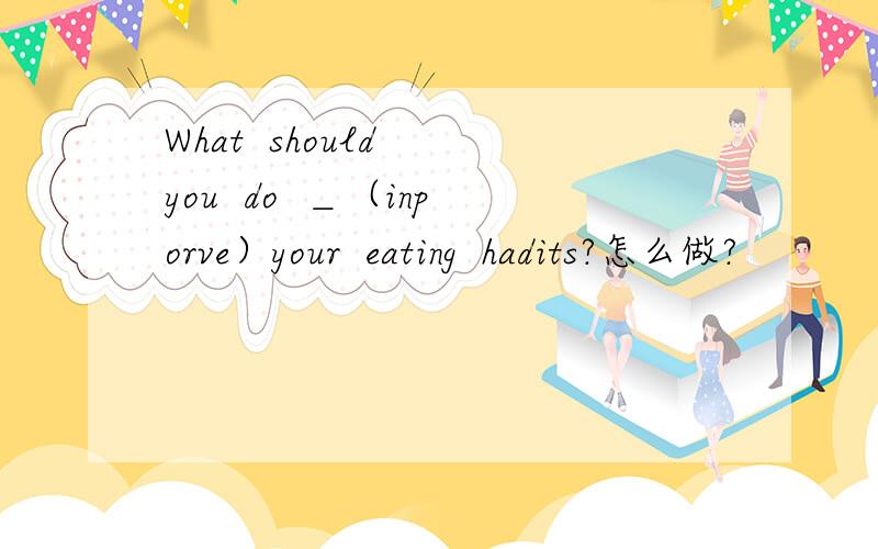 What  should  you  do  ＿（inporve）your  eating  hadits?怎么做?