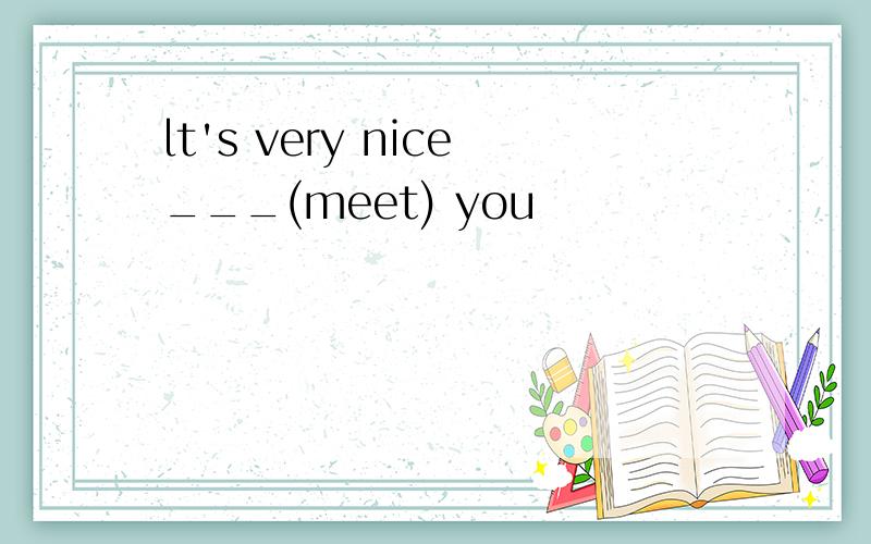 lt's very nice___(meet) you