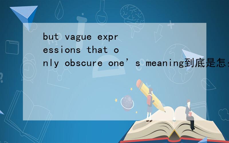 but vague expressions that only obscure one’s meaning到底是怎么翻译的啊,求神人帮助.2个模糊