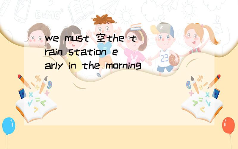 we must 空the train station early in the morning
