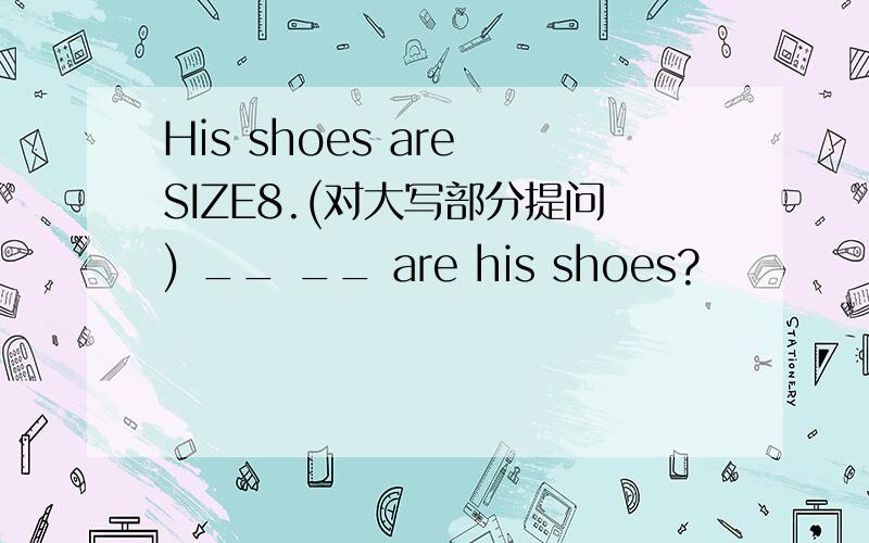 His shoes are SIZE8.(对大写部分提问) __ __ are his shoes?