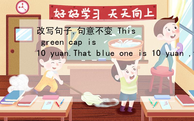 改写句子,句意不变 This green cap is 10 yuan.That blue one is 10 yuan ,too.改写为This green cap is 10 yuan.That blue one ＿ ＿(两个空）10 yuan.