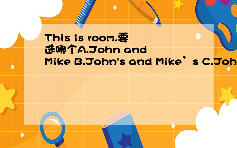 This is room.要选哪个A.John and Mike B.John's and Mike’s C.John and Mike’sD.John and Mikes