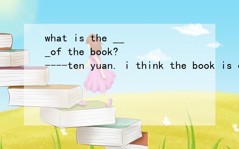 what is the ___of the book? ----ten yuan. i think the book is of little___.it isn't worth so mucha price worth b cost price c worth cost d price worthy
