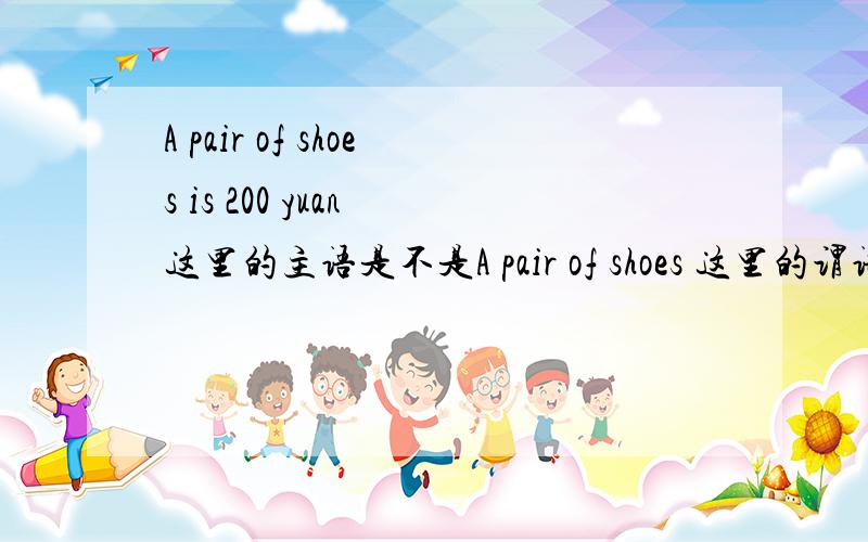 A pair of shoes is 200 yuan 这里的主语是不是A pair of shoes 这里的谓语动词用is是因为中心词是a pair