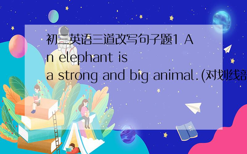 初三英语三道改写句子题1 An elephant is a strong and big animal.(对划线部分提问)() () () animal is an elephant?划线部分是:a strong and big2 I hope to see him as soon as possible.(同义句转换)I hope to see him as soon as () (