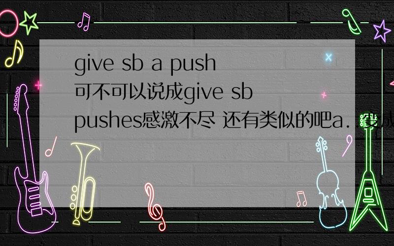 give sb a push可不可以说成give sb pushes感激不尽 还有类似的吧a..变成..s的样子【 就是单数变复数】一样的