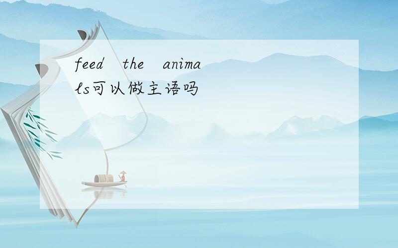 feed　the　animals可以做主语吗