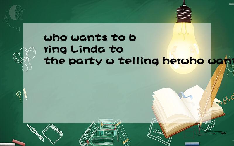 who wants to bring Linda to the party w telling herwho wants to bring Linda to the party w telling her 填什么?