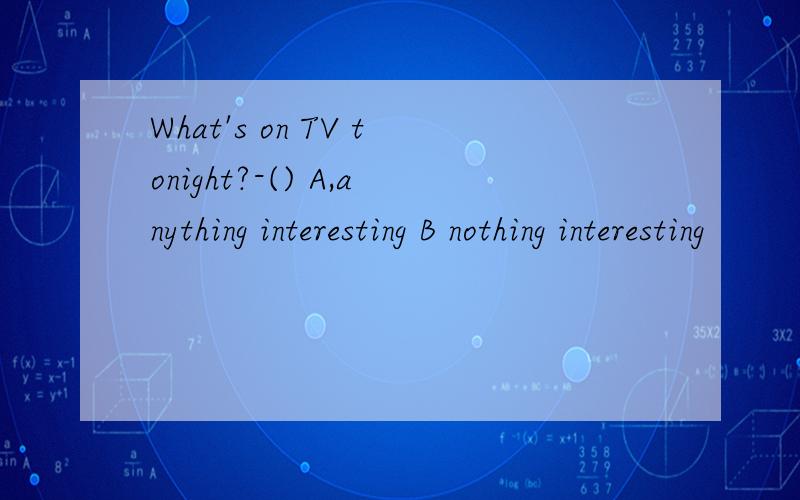 What's on TV tonight?-() A,anything interesting B nothing interesting