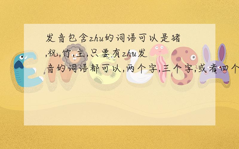 发音包含zhu的词语可以是猪,祝,竹,主,只要有zhu发音的词语都可以,两个字,三个字,或者四个字的都可以