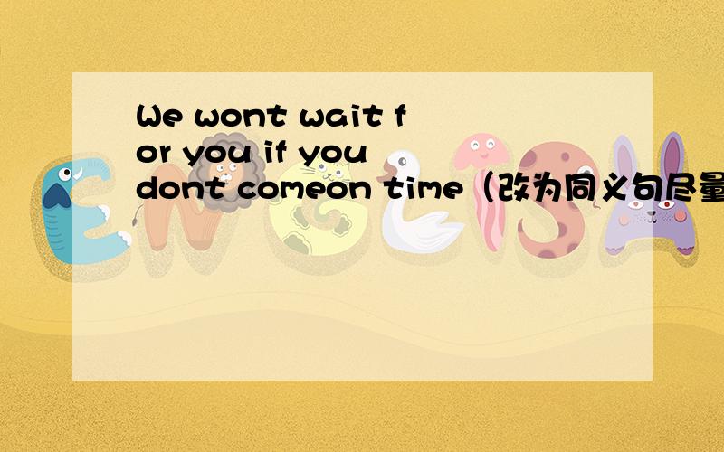 We wont wait for you if you dont comeon time（改为同义句尽量快一些,