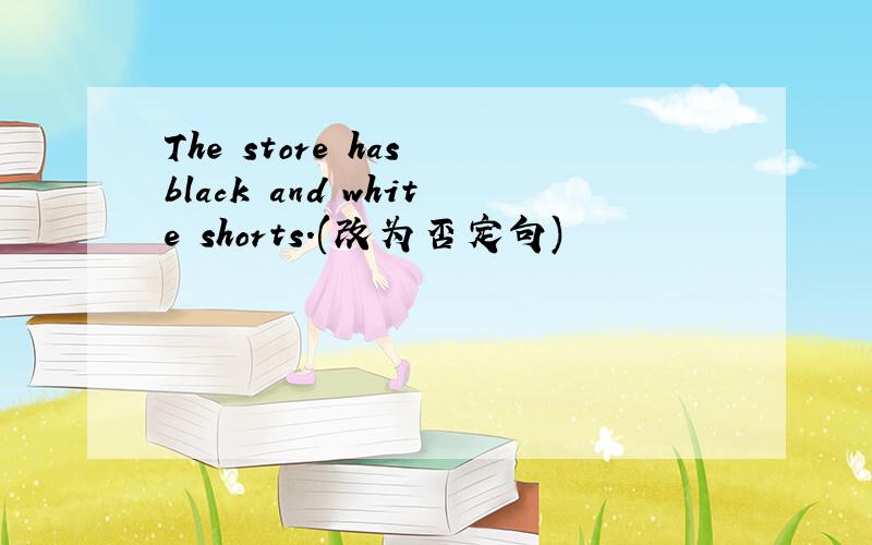 The store has black and white shorts.(改为否定句)