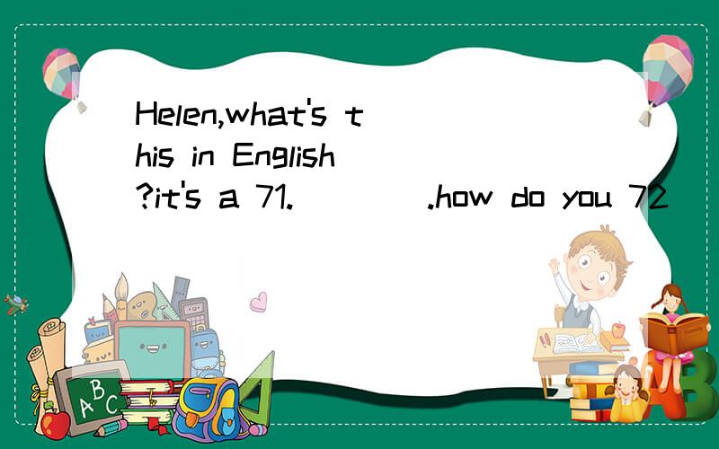 Helen,what's this in English?it's a 71.____.how do you 72___it?（接下）B-A-S-E-B-A-L-L,beaseball.is it your baseball?no,it isn't .my brother likes ppiaying sports .it's73___baseball.is that your 74.___book?no,it isn't .look!sandra's75.___is on it