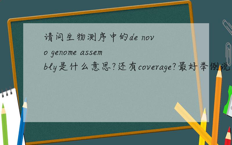 请问生物测序中的de novo genome assembly是什么意思?还有coverage?最好举例说明下……