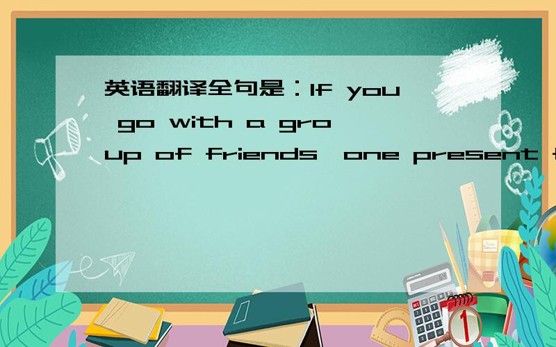 英语翻译全句是：If you go with a group of friends,one present from all of you is fine.