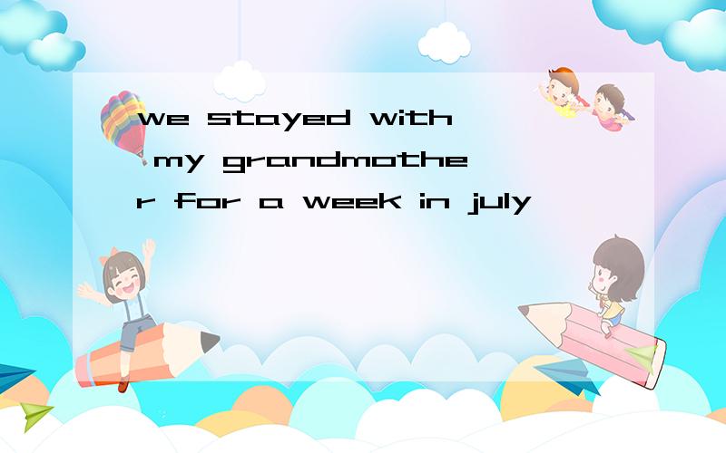 we stayed with my grandmother for a week in july