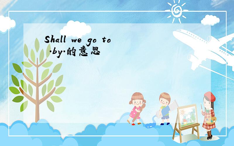 Shall we go to .by.的意思