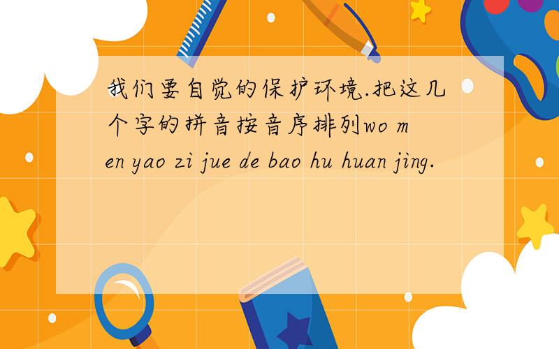 我们要自觉的保护环境.把这几个字的拼音按音序排列wo men yao zi jue de bao hu huan jing.