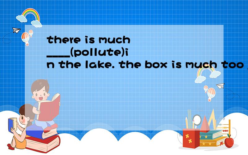 there is much ____(pollute)in the lake. the box is much too ____(shine),so I love it a lot.