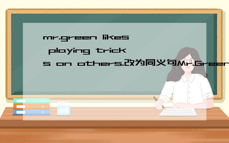 mr.green likes playing tricks on others.改为同义句Mr.Green likes playing _____ _____ on others.两个空该填什么?