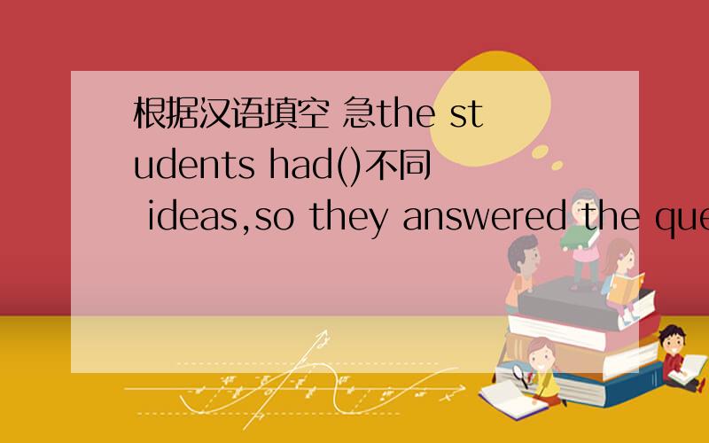 根据汉语填空 急the students had()不同 ideas,so they answered the question ()不同