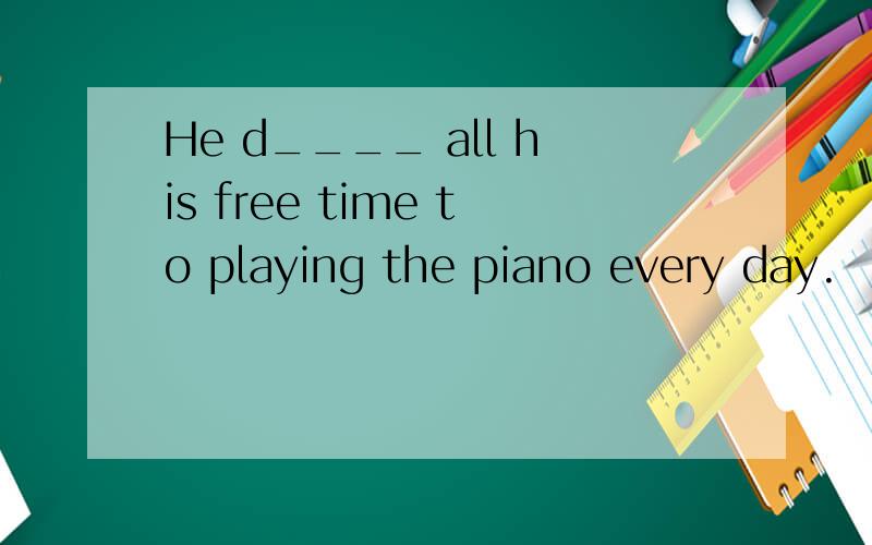 He d____ all his free time to playing the piano every day.