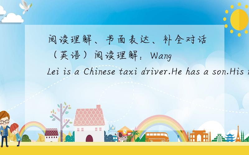 阅读理解、书面表达、补全对话（英语）阅读理解：Wang Lei is a Chinese taxi driver.He has a son.His name is Wang Hong.He is in NO.14Middle School.Mr Brown is his English teacher.He loves his student,and Wang Hong studies English w