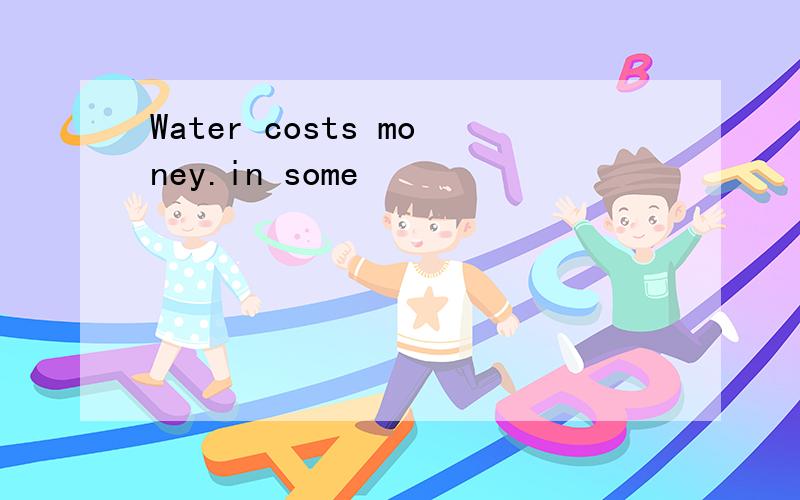 Water costs money.in some